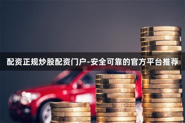 配资正规炒股配资门户-安全可靠的官方平台推荐